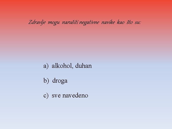 Zdravlje mogu narušiti negativne navike kao što su: a) alkohol, duhan b) droga c)