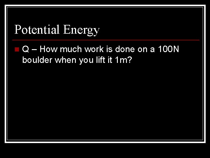 Potential Energy n Q – How much work is done on a 100 N