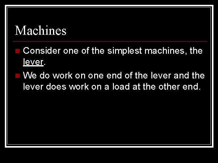 Machines Consider one of the simplest machines, the lever. n We do work on