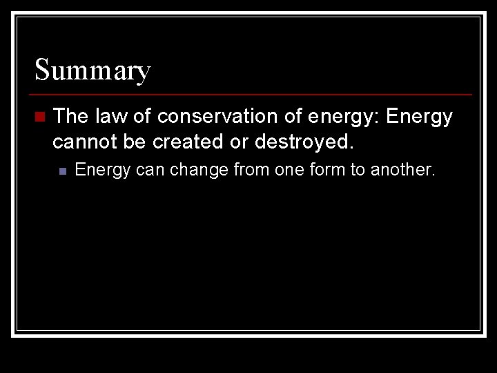 Summary n The law of conservation of energy: Energy cannot be created or destroyed.