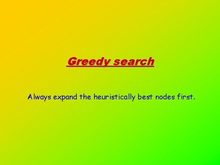 Greedy search Always expand the heuristically best nodes first. 