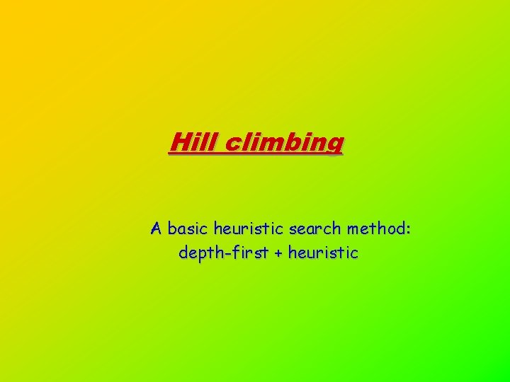 Hill climbing A basic heuristic search method: depth-first + heuristic 