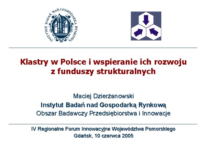 Klastry w Polsce i wspieranie ich rozwoju z funduszy strukturalnych Maciej Dzierżanowski Instytut Badań