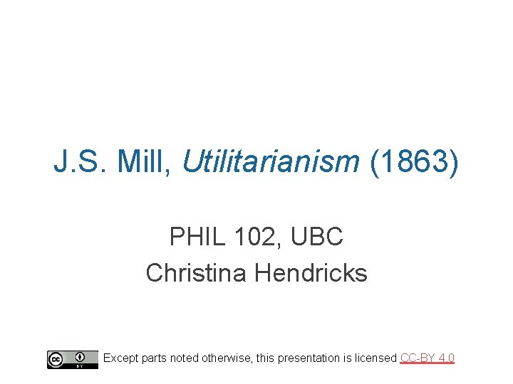 J. S. Mill, Utilitarianism (1863) PHIL 102, UBC Christina Hendricks Except parts noted otherwise,