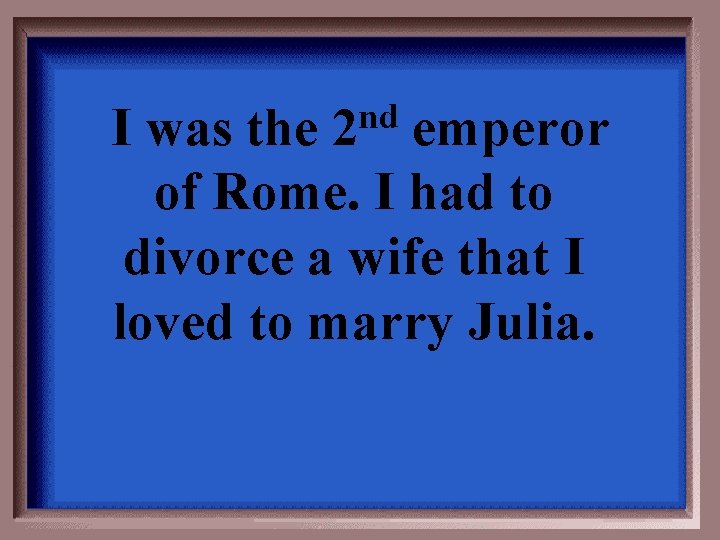 nd I was the 2 emperor of Rome. I had to divorce a wife