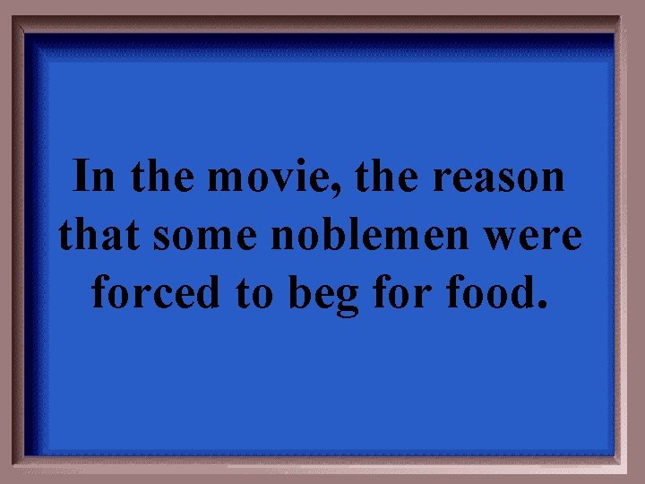 In the movie, the reason that some noblemen were forced to beg for food.