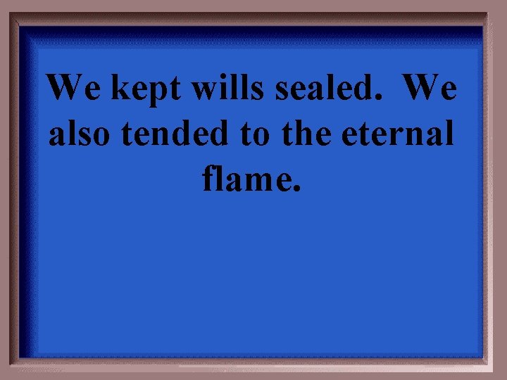 We kept wills sealed. We also tended to the eternal flame. 