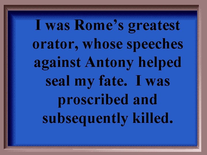 I was Rome’s greatest orator, whose speeches against Antony helped seal my fate. I