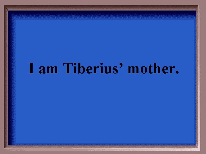 I am Tiberius’ mother. 