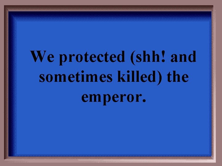 We protected (shh! and sometimes killed) the emperor. 