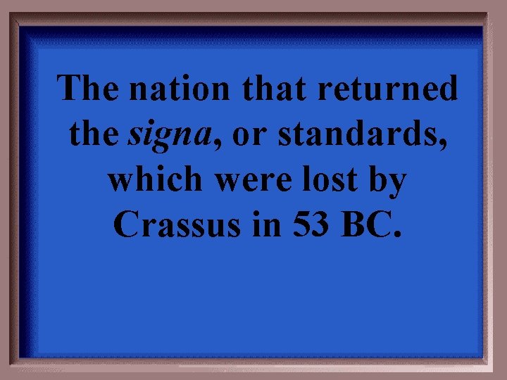 The nation that returned the signa, or standards, which were lost by Crassus in