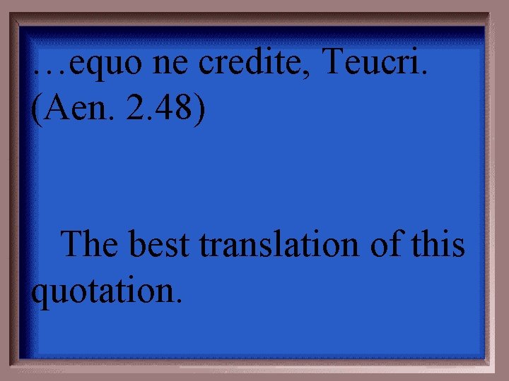 …equo ne credite, Teucri. (Aen. 2. 48) The best translation of this quotation. 