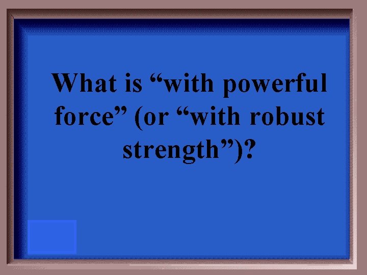 What is “with powerful force” (or “with robust strength”)? 