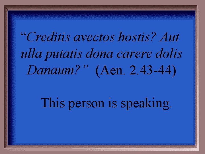 “Creditis avectos hostis? Aut ulla putatis dona carere dolis Danaum? ” (Aen. 2. 43