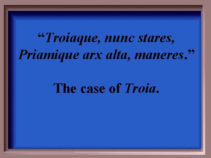“Troiaque, nunc stares, Priamique arx alta, maneres. ” The case of Troia. 