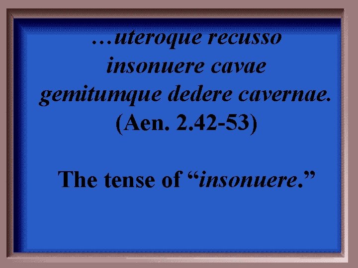 …uteroque recusso insonuere cavae gemitumque dedere cavernae. (Aen. 2. 42 -53) The tense of