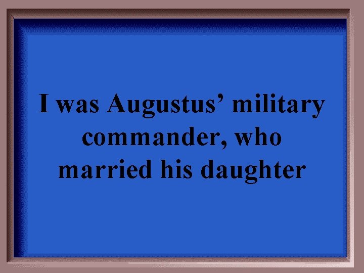 I was Augustus’ military commander, who married his daughter 