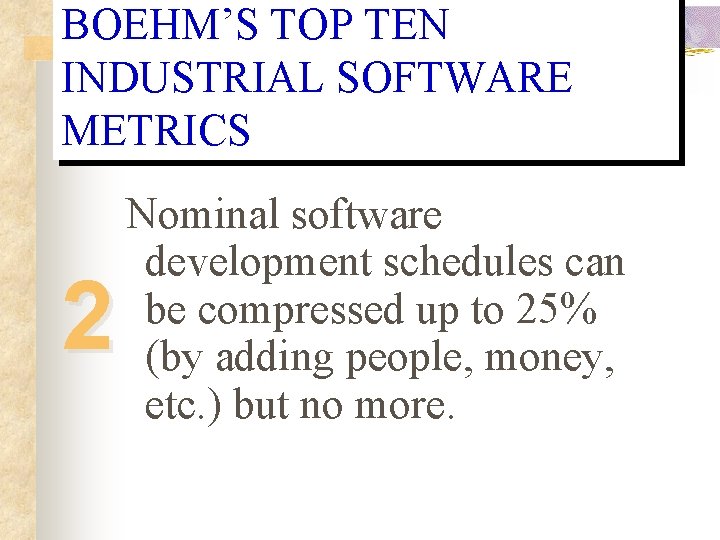 BOEHM’S TOP TEN INDUSTRIAL SOFTWARE METRICS 2 Nominal software development schedules can be compressed BOEHM’S TOP TEN INDUSTRIAL SOFTWARE METRICS 2 Nominal software development schedules can be compressed
