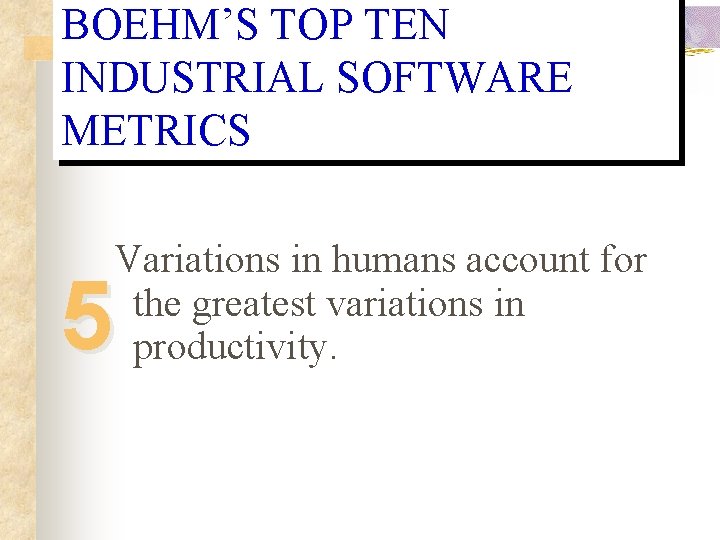BOEHM’S TOP TEN INDUSTRIAL SOFTWARE METRICS Variations in humans account for the greatest variations BOEHM’S TOP TEN INDUSTRIAL SOFTWARE METRICS Variations in humans account for the greatest variations