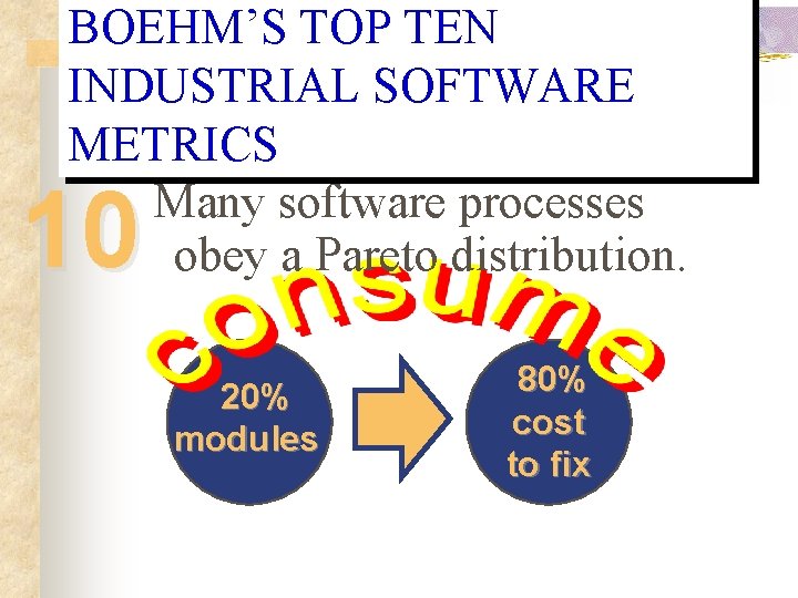 BOEHM’S TOP TEN INDUSTRIAL SOFTWARE METRICS Many software processes obey a Pareto distribution. 10 BOEHM’S TOP TEN INDUSTRIAL SOFTWARE METRICS Many software processes obey a Pareto distribution. 10