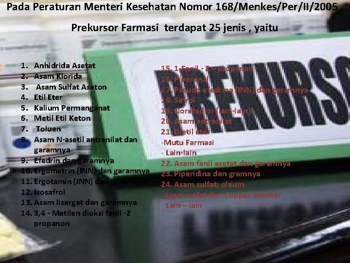 Pada Peraturan Menteri Kesehatan Nomor 168/Menkes/Per/II/2005 , Prekursor Farmasi terdapat 25 jenis , yaitu