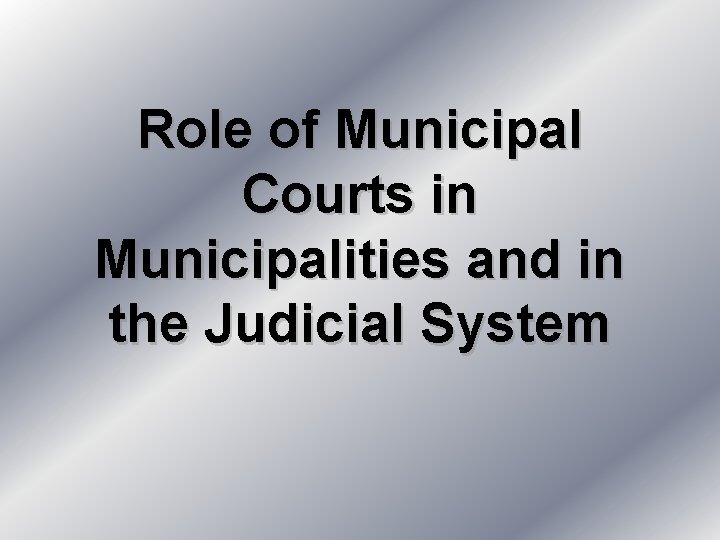Role of Municipal Courts in Municipalities and in the Judicial System 