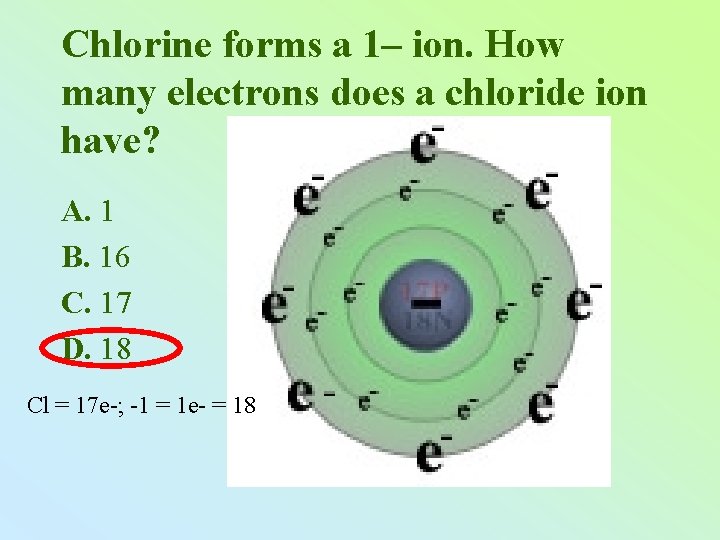 Chlorine forms a 1– ion. How many electrons does a chloride ion have? A.