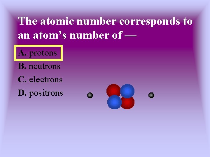 The atomic number corresponds to an atom’s number of — A. protons B. neutrons