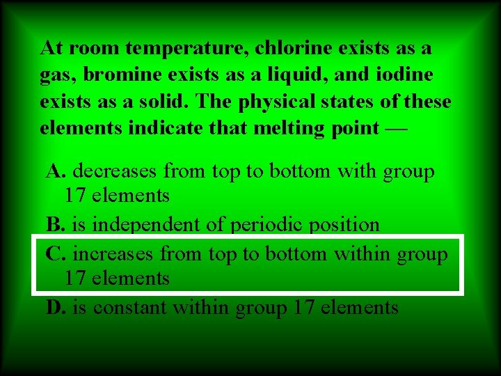 At room temperature, chlorine exists as a gas, bromine exists as a liquid, and