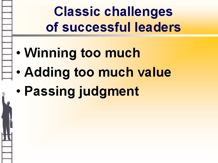 Classic challenges of successful leaders • Winning too much • Adding too much value