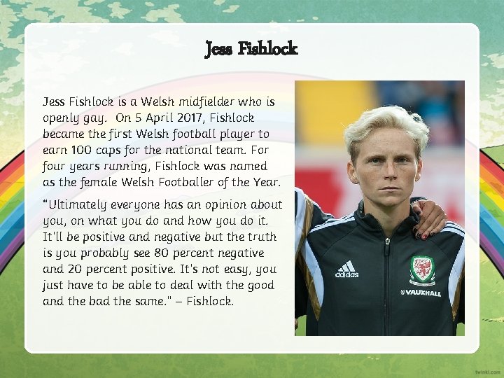 Jess Fishlock is a Welsh midfielder who is openly gay. On 5 April 2017,