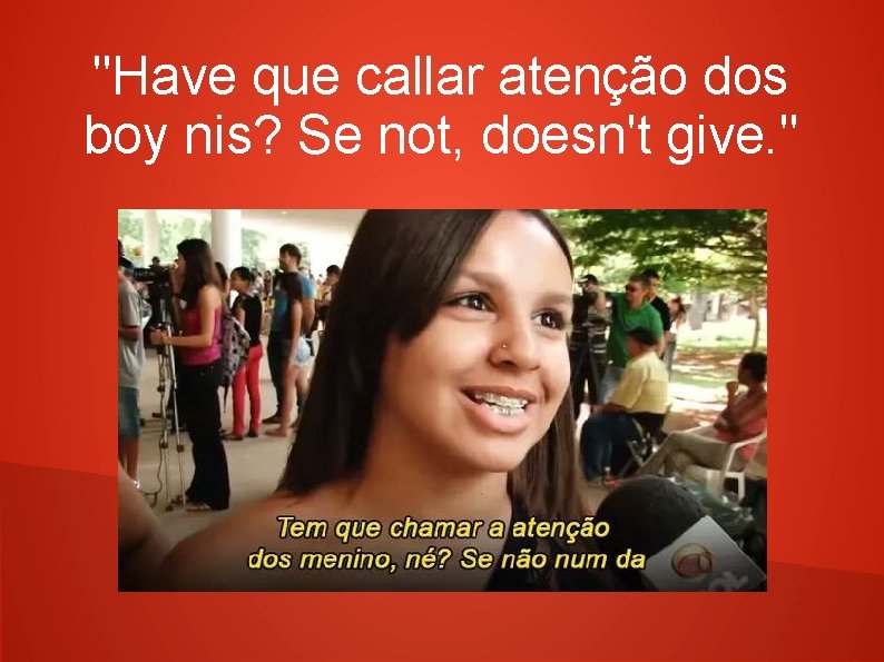 "Have que callar atenção dos boy nis? Se not, doesn't give. " 