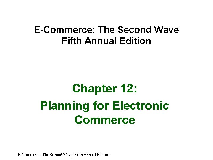 E-Commerce: The Second Wave Fifth Annual Edition Chapter 12: Planning for Electronic Commerce E-Commerce: