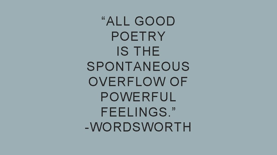 “ALL GOOD POETRY IS THE SPONTANEOUS OVERFLOW OF POWERFUL FEELINGS. ” -WORDSWORTH 