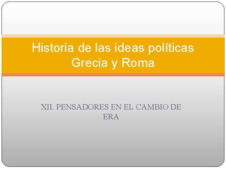 Historia de las ideas políticas Grecia y Roma XII. PENSADORES EN EL CAMBIO DE