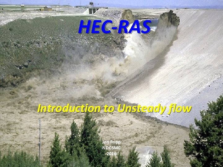 HEC-RAS Introduction to Unsteady flow Jon Fripp NDCSMC 2016 