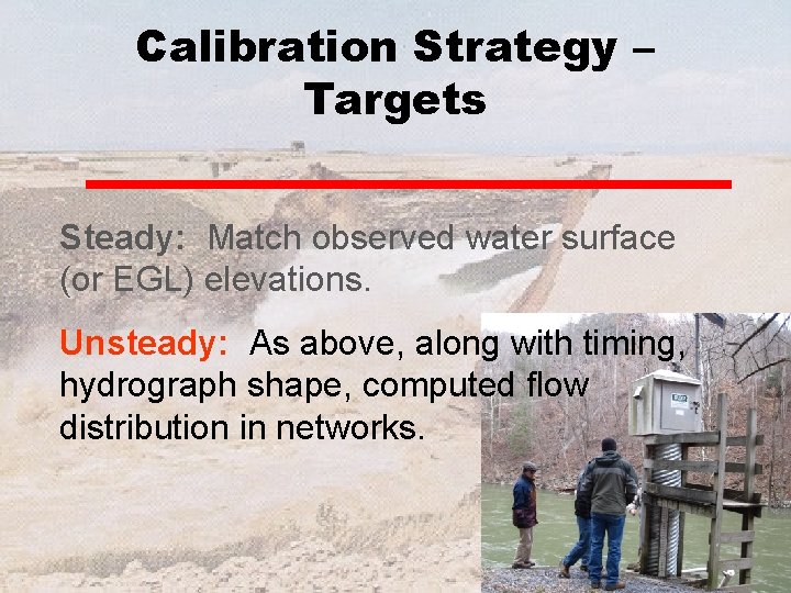 Calibration Strategy – Targets Steady: Match observed water surface (or EGL) elevations. Unsteady: As