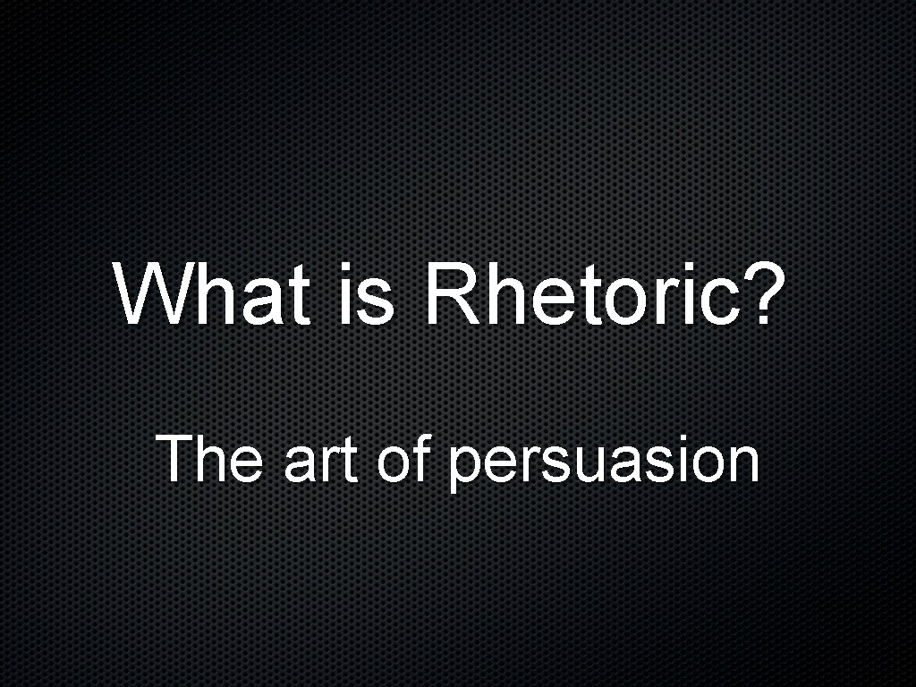 What is Rhetoric? The art of persuasion 