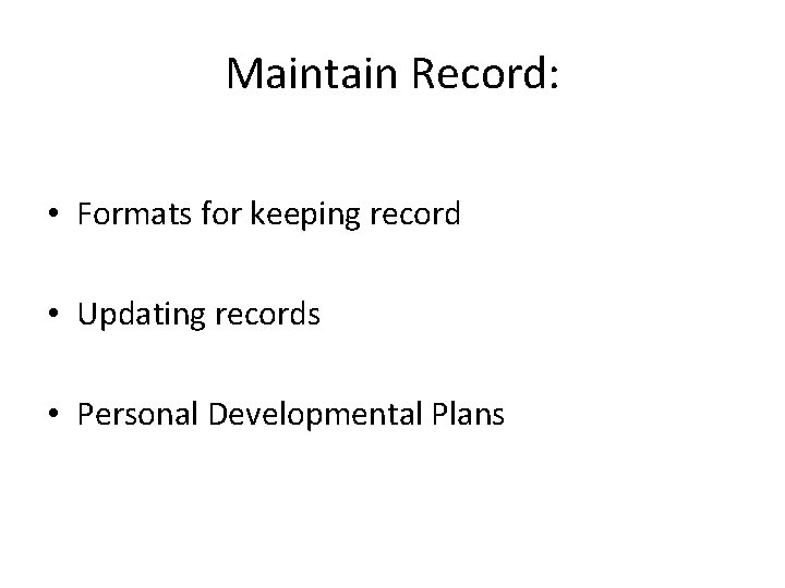 Maintain Record: • Formats for keeping record • Updating records • Personal Developmental Plans