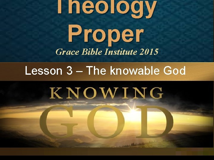 Theology Proper Grace Bible Institute 2015 Lesson 3 – The knowable God 