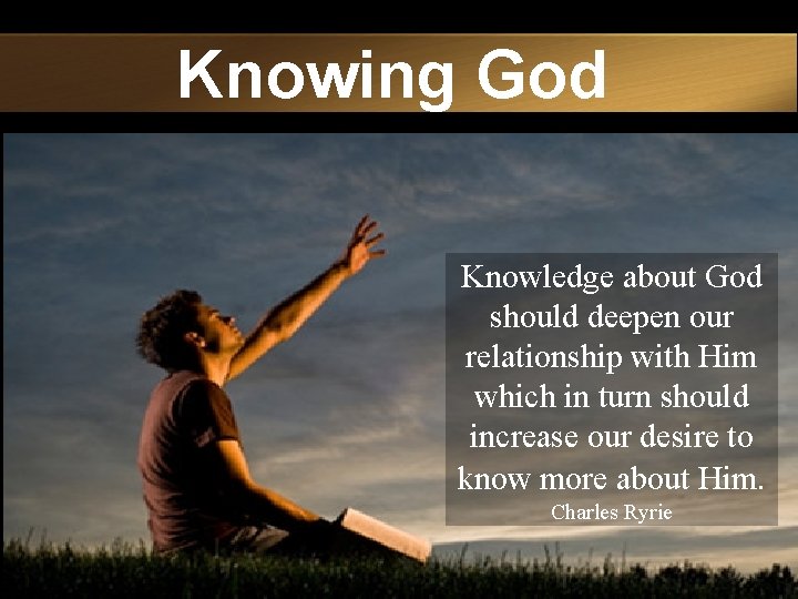 Knowing God Knowledge about God should deepen our relationship with Him which in turn