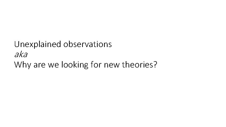 Unexplained observations aka Why are we looking for new theories? Unexplained observations aka Why are we looking for new theories?