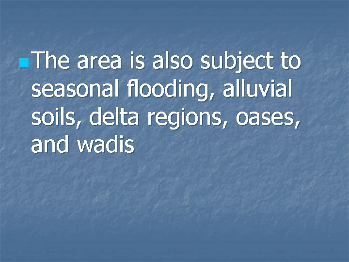 n The area is also subject to seasonal flooding, alluvial soils, delta regions, oases,