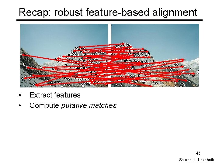 Recap: robust feature-based alignment • • Extract features Compute putative matches 46 Source: L.
