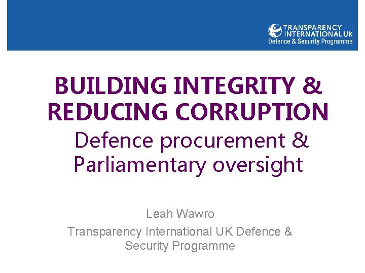 BUILDING INTEGRITY & REDUCING CORRUPTION Defence procurement & Parliamentary oversight Leah Wawro Transparency International