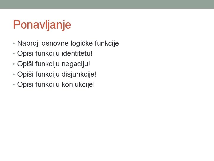 Ponavljanje • Nabroji osnovne logičke funkcije • Opiši funkciju identitetu! • Opiši funkciju negaciju!