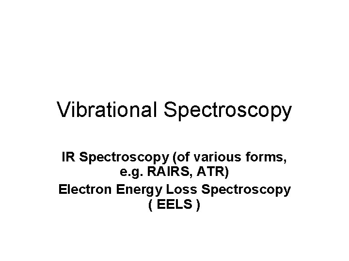 Vibrational Spectroscopy IR Spectroscopy (of various forms, e. g. RAIRS, ATR) Electron Energy Loss