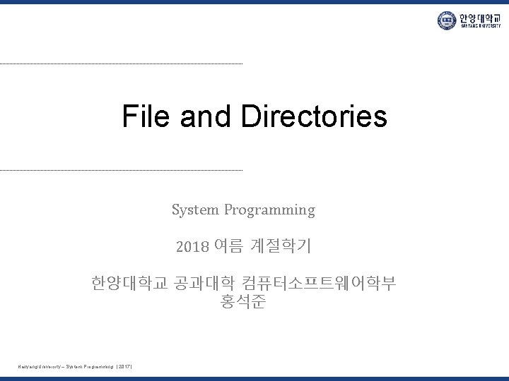 File and Directories System Programming 2018 여름 계절학기 한양대학교 공과대학 컴퓨터소프트웨어학부 홍석준 Hanyang University