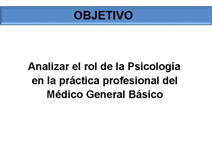 OBJETIVO Analizar el rol de la Psicología en la práctica profesional del Médico General