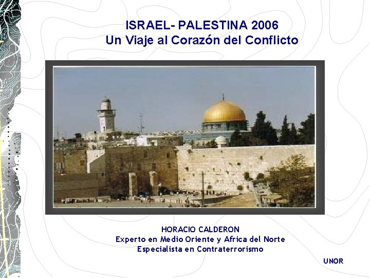 ISRAEL- PALESTINA 2006 Un Viaje al Corazón del Conflicto HORACIO CALDERON Experto en Medio ISRAEL- PALESTINA 2006 Un Viaje al Corazón del Conflicto HORACIO CALDERON Experto en Medio
